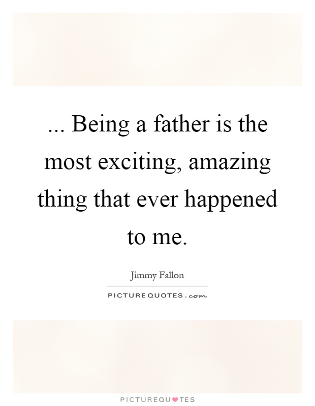 ... Being a father is the most exciting, amazing thing that ever happened to me Picture Quote #1