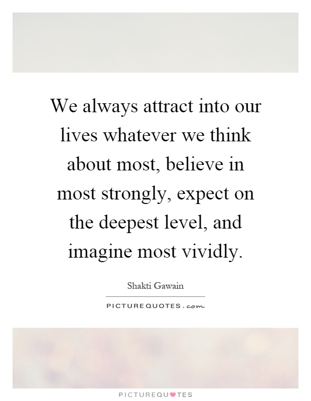 We always attract into our lives whatever we think about most, believe in most strongly, expect on the deepest level, and imagine most vividly Picture Quote #1