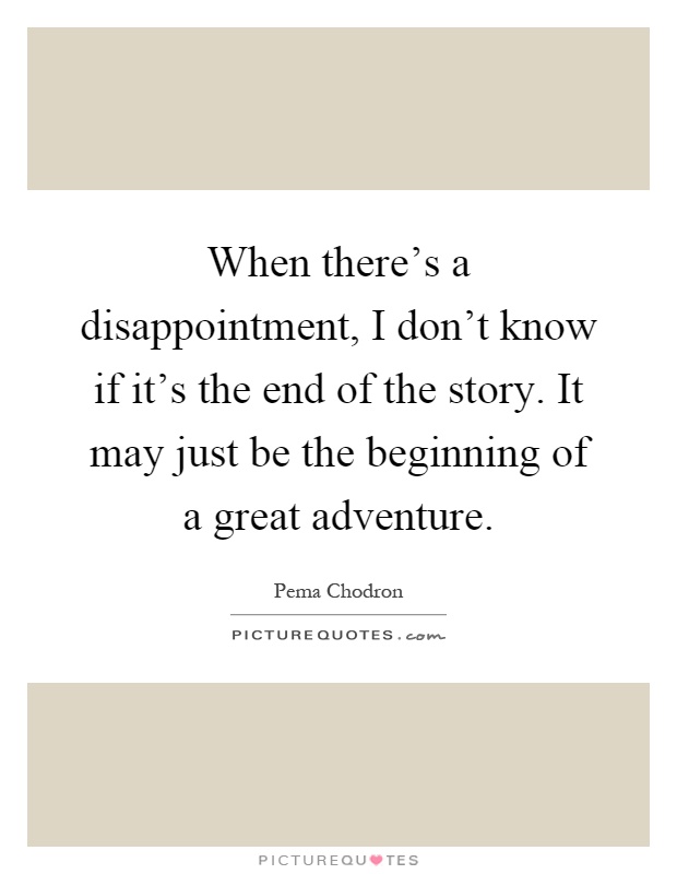 When there's a disappointment, I don't know if it's the end of the story. It may just be the beginning of a great adventure Picture Quote #1