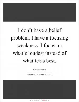 I don’t have a belief problem, I have a focusing weakness. I focus on what’s loudest instead of what feels best Picture Quote #1
