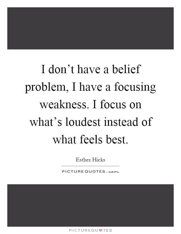 I don't have a belief problem, I have a focusing weakness. I focus on what's loudest instead of what feels best Picture Quote #1