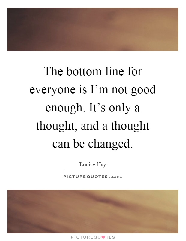 The bottom line for everyone is I'm not good enough. It's only a thought, and a thought can be changed Picture Quote #1