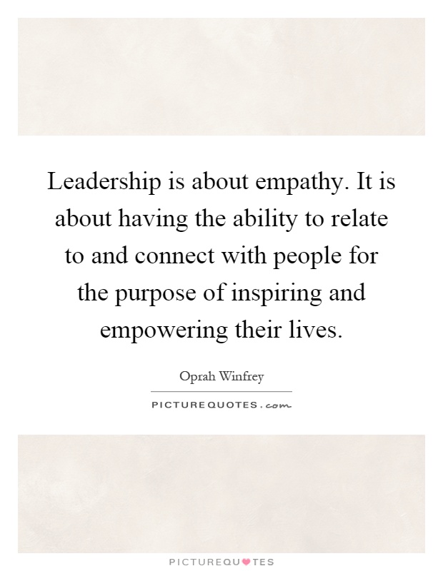Leadership is about empathy. It is about having the ability to relate to and connect with people for the purpose of inspiring and empowering their lives Picture Quote #1