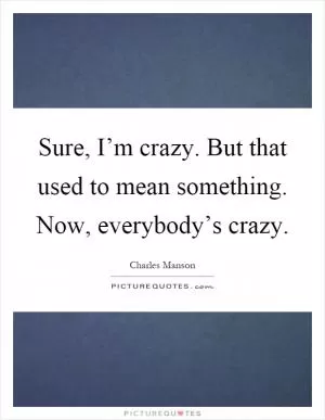 Sure, I’m crazy. But that used to mean something. Now, everybody’s crazy Picture Quote #1