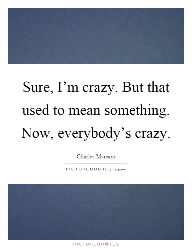 Sure, I'm crazy. But that used to mean something. Now, everybody's crazy Picture Quote #1