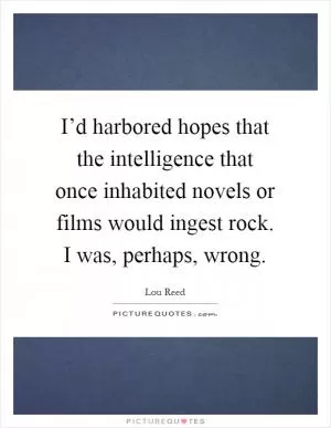 I’d harbored hopes that the intelligence that once inhabited novels or films would ingest rock. I was, perhaps, wrong Picture Quote #1