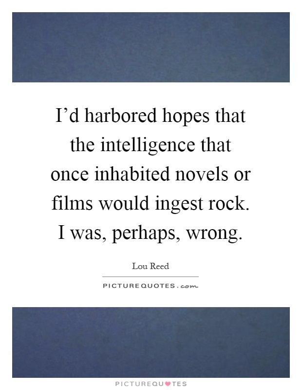 I'd harbored hopes that the intelligence that once inhabited novels or films would ingest rock. I was, perhaps, wrong Picture Quote #1