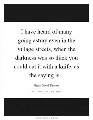 I have heard of many going astray even in the village streets, when the darkness was so thick you could cut it with a knife, as the saying is Picture Quote #1