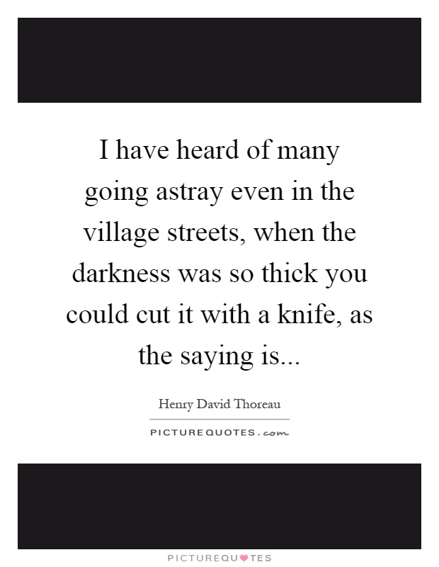 I have heard of many going astray even in the village streets, when the darkness was so thick you could cut it with a knife, as the saying is Picture Quote #1