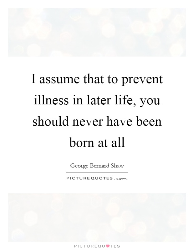 I assume that to prevent illness in later life, you should never have been born at all Picture Quote #1