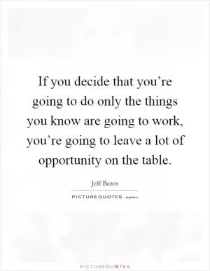 If you decide that you’re going to do only the things you know are going to work, you’re going to leave a lot of opportunity on the table Picture Quote #1
