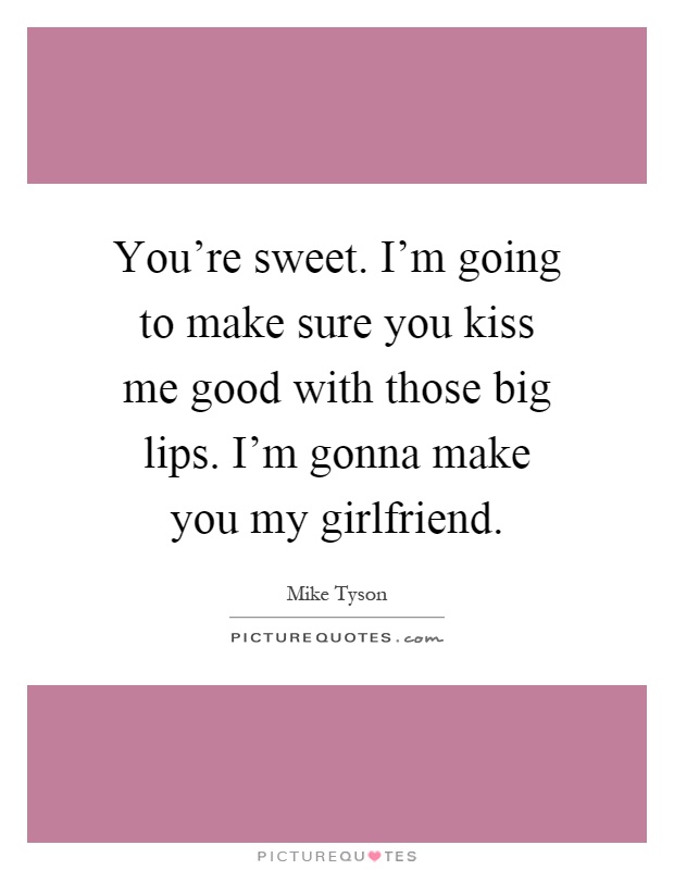 You're sweet. I'm going to make sure you kiss me good with those big lips. I'm gonna make you my girlfriend Picture Quote #1
