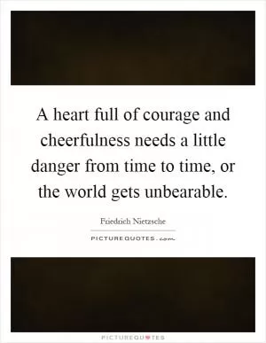 A heart full of courage and cheerfulness needs a little danger from time to time, or the world gets unbearable Picture Quote #1