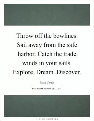 Throw off the bowlines. Sail away from the safe harbor. Catch the trade winds in your sails. Explore. Dream. Discover Picture Quote #1