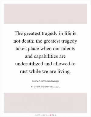 The greatest tragedy in life is not death; the greatest tragedy takes place when our talents and capabilities are underutilized and allowed to rust while we are living Picture Quote #1