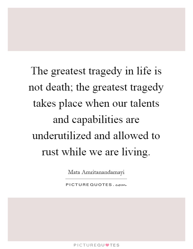 The greatest tragedy in life is not death; the greatest tragedy takes place when our talents and capabilities are underutilized and allowed to rust while we are living Picture Quote #1