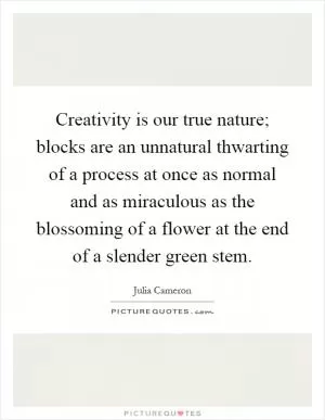 Creativity is our true nature; blocks are an unnatural thwarting of a process at once as normal and as miraculous as the blossoming of a flower at the end of a slender green stem Picture Quote #1
