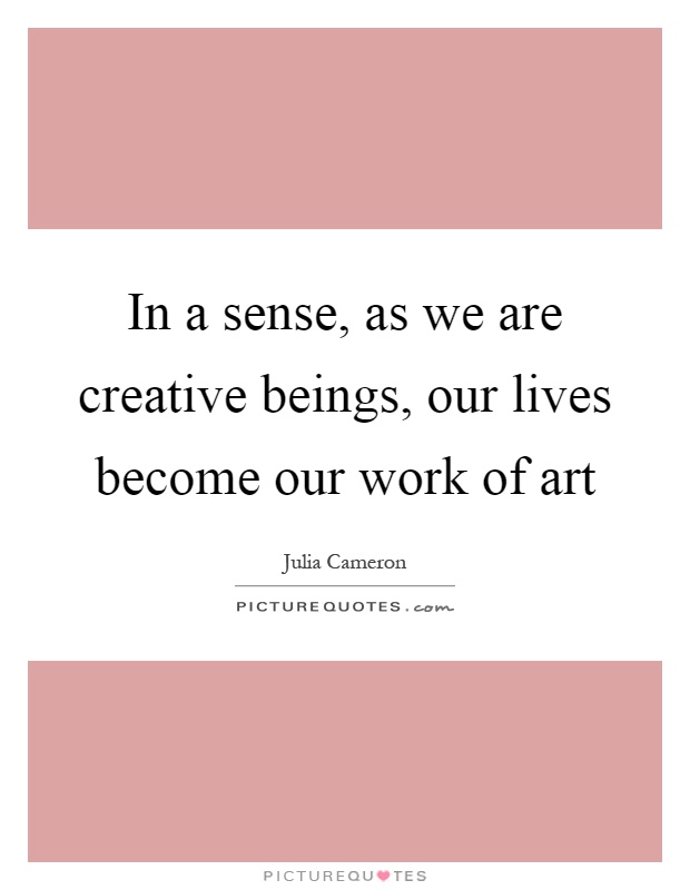 In a sense, as we are creative beings, our lives become our work of art Picture Quote #1