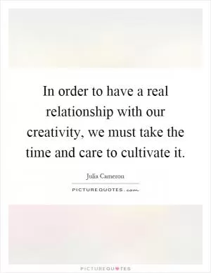 In order to have a real relationship with our creativity, we must take the time and care to cultivate it Picture Quote #1