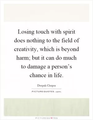 Losing touch with spirit does nothing to the field of creativity, which is beyond harm; but it can do much to damage a person’s chance in life Picture Quote #1