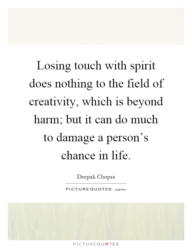 Losing touch with spirit does nothing to the field of creativity, which is beyond harm; but it can do much to damage a person's chance in life Picture Quote #1