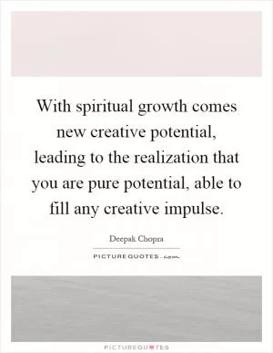 With spiritual growth comes new creative potential, leading to the realization that you are pure potential, able to fill any creative impulse Picture Quote #1