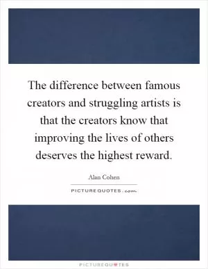 The difference between famous creators and struggling artists is that the creators know that improving the lives of others deserves the highest reward Picture Quote #1