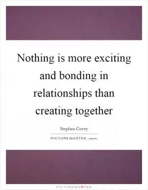 Nothing is more exciting and bonding in relationships than creating together Picture Quote #1