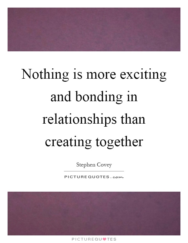 Nothing is more exciting and bonding in relationships than creating together Picture Quote #1
