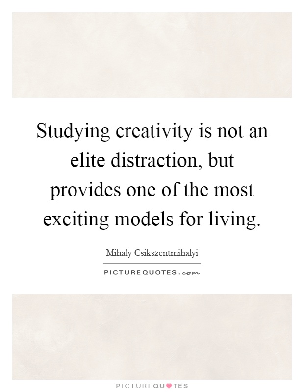 Studying creativity is not an elite distraction, but provides one of the most exciting models for living Picture Quote #1