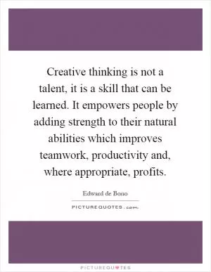 Creative thinking is not a talent, it is a skill that can be learned. It empowers people by adding strength to their natural abilities which improves teamwork, productivity and, where appropriate, profits Picture Quote #1