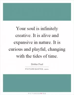 Your soul is infinitely creative. It is alive and expansive in nature. It is curious and playful, changing with the tides of time Picture Quote #1