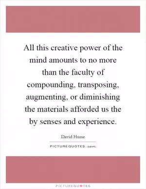 All this creative power of the mind amounts to no more than the faculty of compounding, transposing, augmenting, or diminishing the materials afforded us the by senses and experience Picture Quote #1