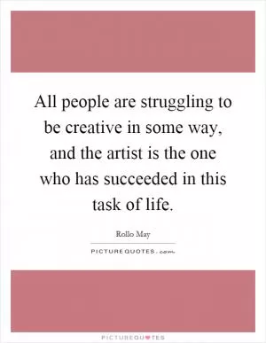 All people are struggling to be creative in some way, and the artist is the one who has succeeded in this task of life Picture Quote #1