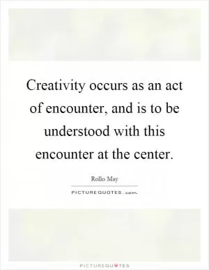 Creativity occurs as an act of encounter, and is to be understood with this encounter at the center Picture Quote #1
