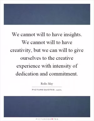 We cannot will to have insights. We cannot will to have creativity, but we can will to give ourselves to the creative experience with intensity of dedication and commitment Picture Quote #1