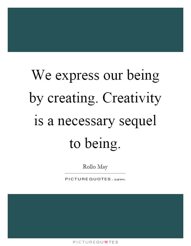 We express our being by creating. Creativity is a necessary sequel to being Picture Quote #1