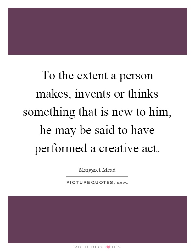 To the extent a person makes, invents or thinks something that is new to him, he may be said to have performed a creative act Picture Quote #1