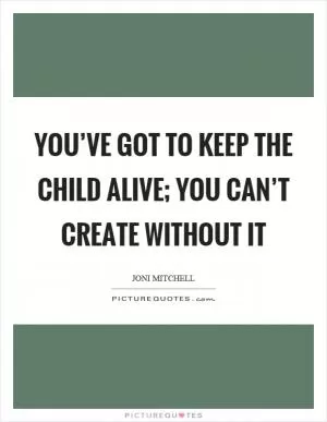 You’ve got to keep the child alive; you can’t create without it Picture Quote #1