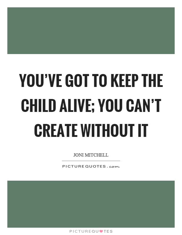 You've got to keep the child alive; you can't create without it Picture Quote #1