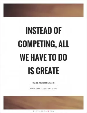 Instead of competing, all we have to do is create Picture Quote #1