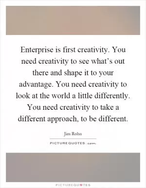 Enterprise is first creativity. You need creativity to see what’s out there and shape it to your advantage. You need creativity to look at the world a little differently. You need creativity to take a different approach, to be different Picture Quote #1