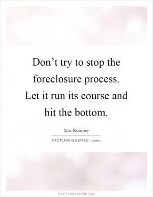 Don’t try to stop the foreclosure process. Let it run its course and hit the bottom Picture Quote #1