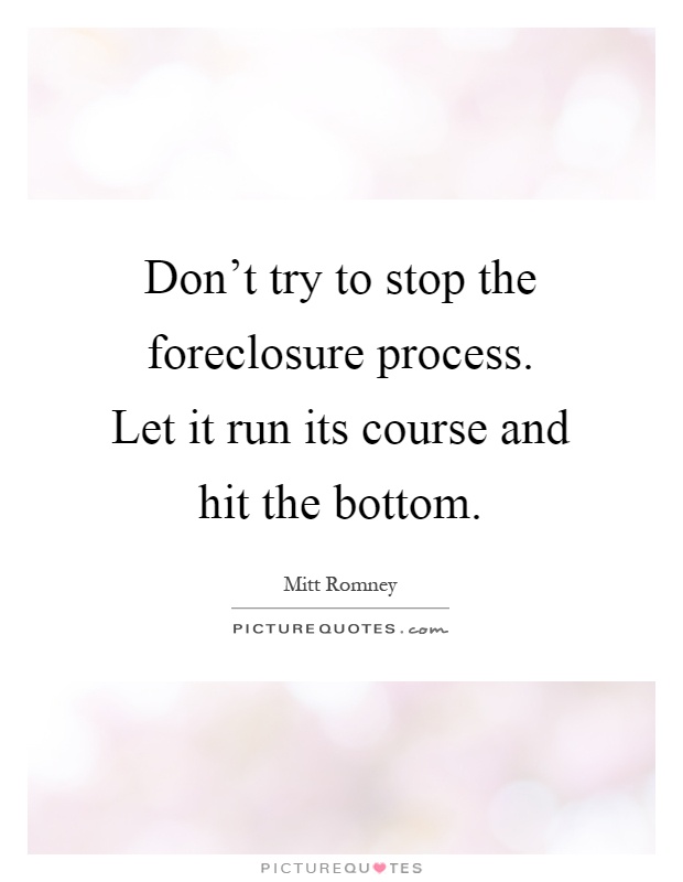 Don't try to stop the foreclosure process. Let it run its course and hit the bottom Picture Quote #1