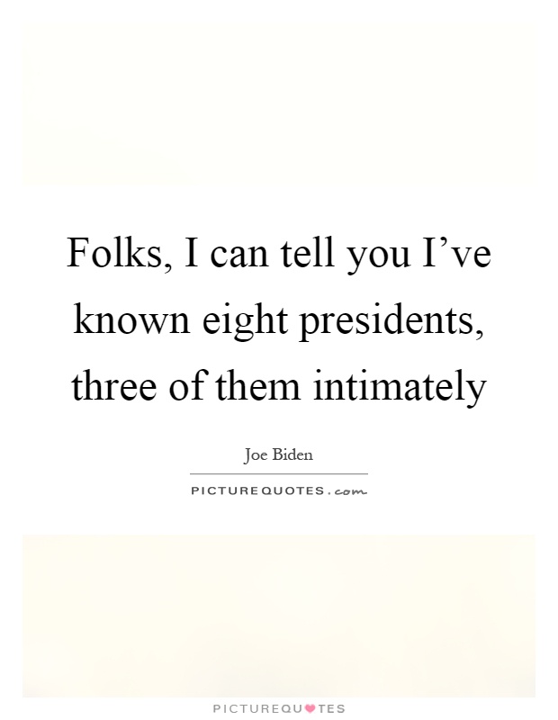 Folks, I can tell you I've known eight presidents, three of them intimately Picture Quote #1
