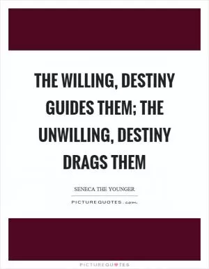 The willing, destiny guides them; the unwilling, destiny drags them Picture Quote #1