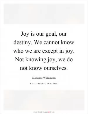 Joy is our goal, our destiny. We cannot know who we are except in joy. Not knowing joy, we do not know ourselves Picture Quote #1