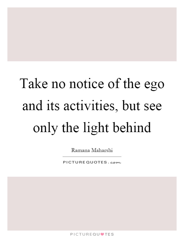 Take no notice of the ego and its activities, but see only the light behind Picture Quote #1