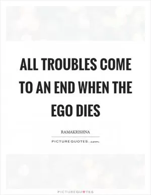 All troubles come to an end when the ego dies Picture Quote #1