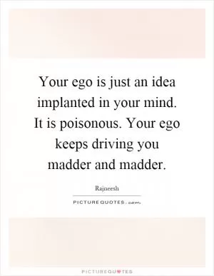 Your ego is just an idea implanted in your mind. It is poisonous. Your ego keeps driving you madder and madder Picture Quote #1